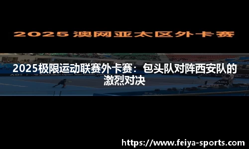 2025极限运动联赛外卡赛：包头队对阵西安队的激烈对决