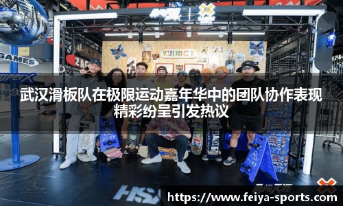 武汉滑板队在极限运动嘉年华中的团队协作表现精彩纷呈引发热议
